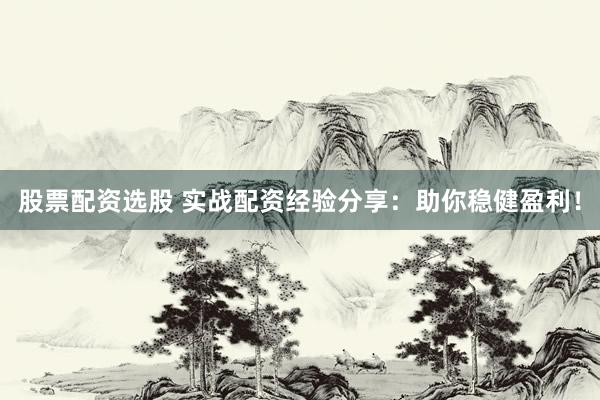 股票配资选股 实战配资经验分享：助你稳健盈利！