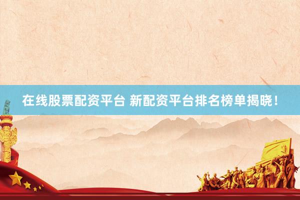 在线股票配资平台 新配资平台排名榜单揭晓！