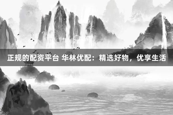 正规的配资平台 华林优配:精选好物,优享生活