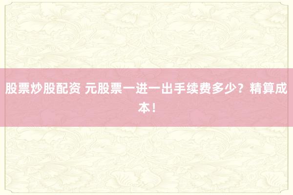 股票炒股配资 元股票一进一出手续费多少？精算成本！