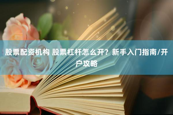 股票配资机构 股票杠杆怎么开？新手入门指南/开户攻略