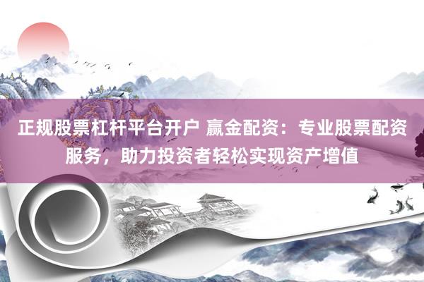 正规股票杠杆平台开户 赢金配资：专业股票配资服务，助力投资者轻松实现资产增值