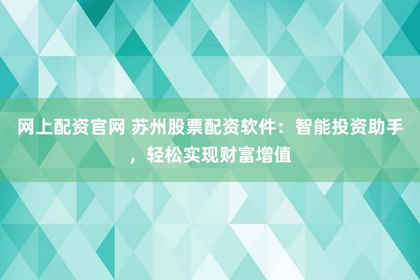 网上配资官网 苏州股票配资软件:智能投资助手,轻松实现财富增值