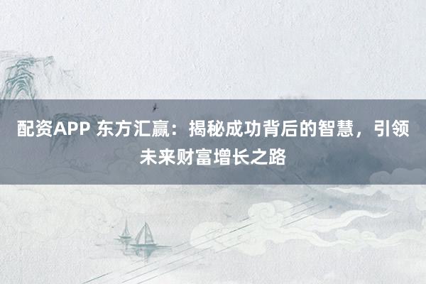 配资APP 东方汇赢：揭秘成功背后的智慧，引领未来财富增长之路