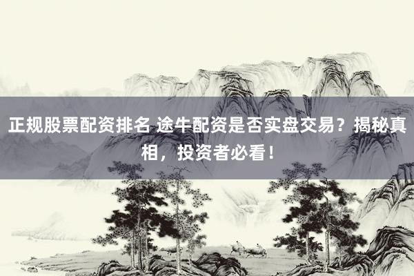 正规股票配资排名 途牛配资是否实盘交易？揭秘真相，投资者必看！