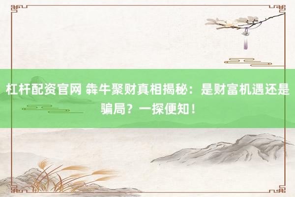 杠杆配资官网 犇牛聚财真相揭秘:是财富机遇还是骗局?一探便知!