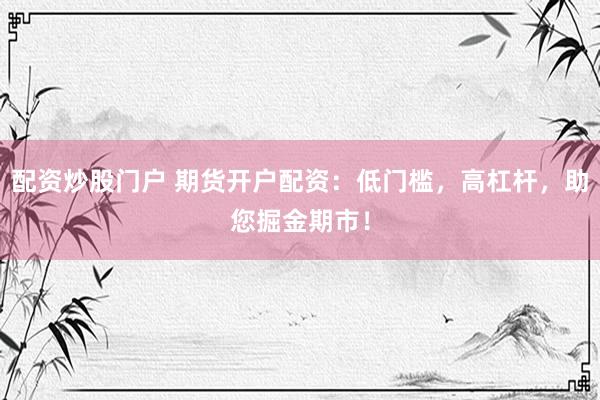 配资炒股门户 期货开户配资：低门槛，高杠杆，助您掘金期市！