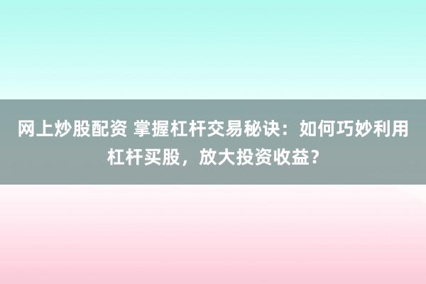 网上炒股配资 掌握杠杆交易秘诀:如何巧妙利用杠杆买股,放大投资收益?