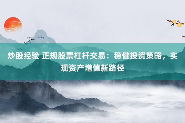 炒股经验 正规股票杠杆交易：稳健投资策略，实现资产增值新路径