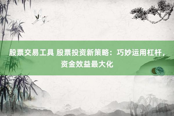 股票交易工具 股票投资新策略：巧妙运用杠杆，资金效益最大化