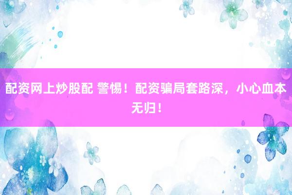 配资网上炒股配 警惕！配资骗局套路深，小心血本无归！