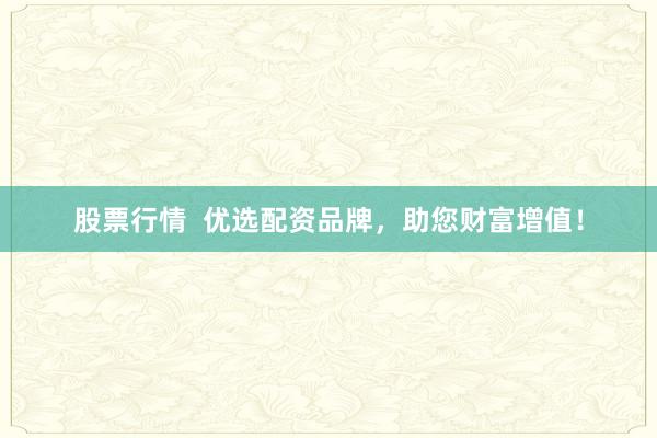 股票行情  优选配资品牌，助您财富增值！