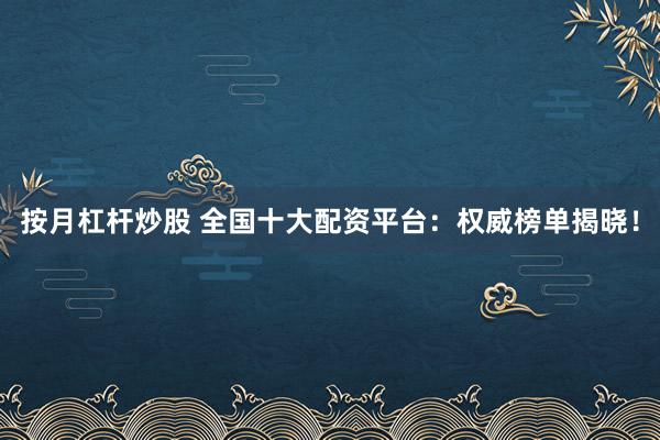 按月杠杆炒股 全国十大配资平台：权威榜单揭晓！