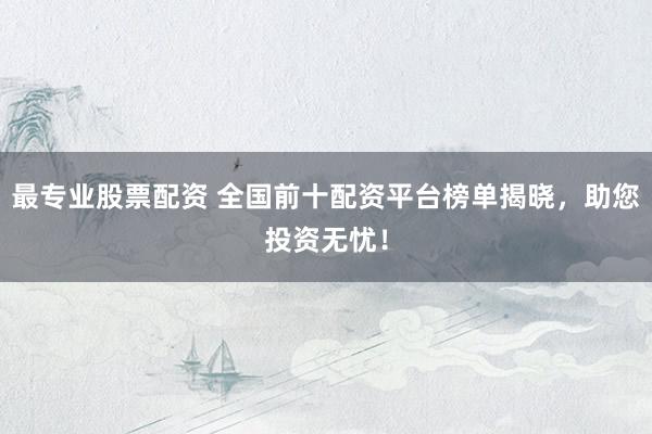 最专业股票配资 全国前十配资平台榜单揭晓,助您投资无忧!