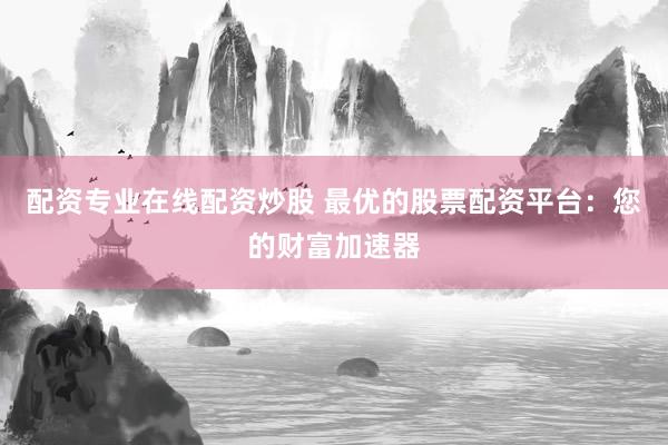 配资专业在线配资炒股 最优的股票配资平台：您的财富加速器