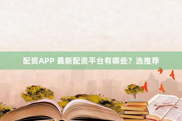 配资APP 最新配资平台有哪些？选推荐