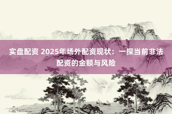 实盘配资 2025年场外配资现状：一探当前非法配资的金额与风险