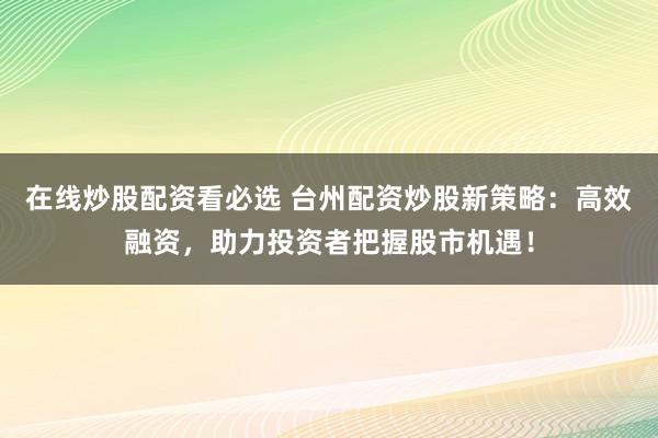 在线炒股配资看必选 台州配资炒股新策略：高效融资，助力投资者把握股市机遇！