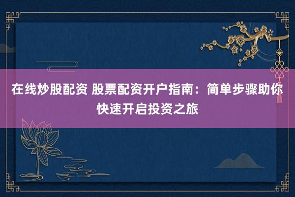 在线炒股配资 股票配资开户指南：简单步骤助你快速开启投资之旅