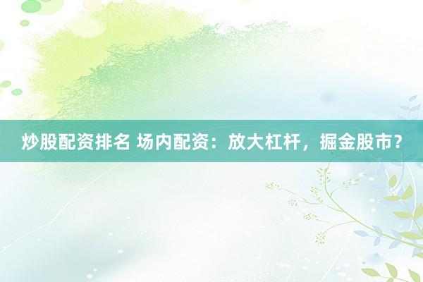 炒股配资排名 场内配资：放大杠杆，掘金股市？