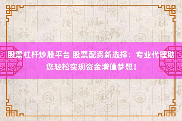 股票杠杆炒股平台 股票配资新选择：专业代理助您轻松实现资金增值梦想！
