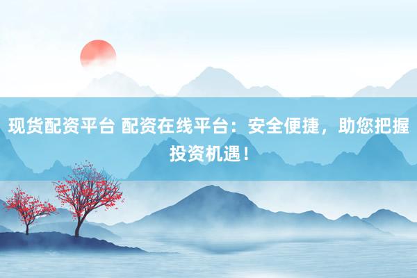 现货配资平台 配资在线平台：安全便捷，助您把握投资机遇！