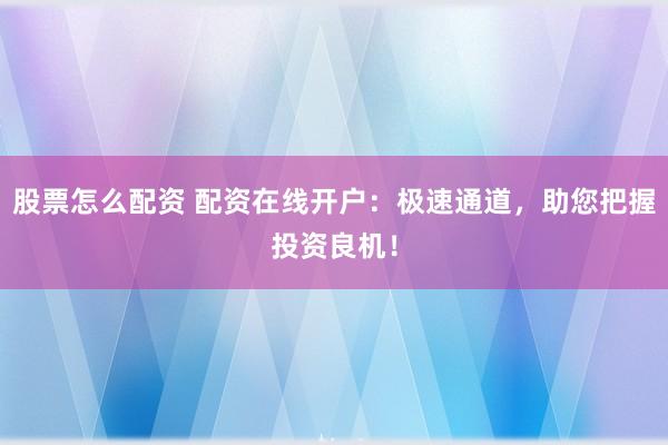股票怎么配资 配资在线开户：极速通道，助您把握投资良机！