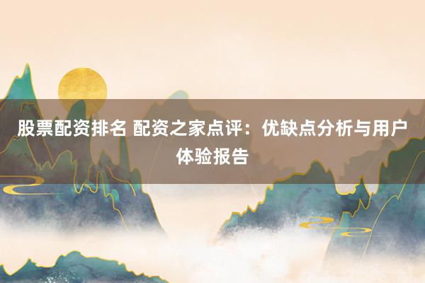 股票配资排名 配资之家点评：优缺点分析与用户体验报告