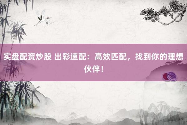实盘配资炒股 出彩速配：高效匹配，找到你的理想伙伴！
