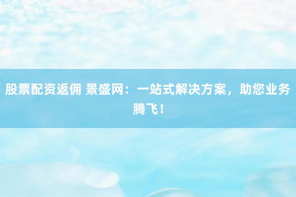 股票配资返佣 景盛网：一站式解决方案，助您业务腾飞！