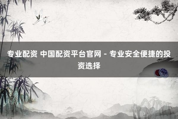 专业配资 中国配资平台官网 - 专业安全便捷的投资选择