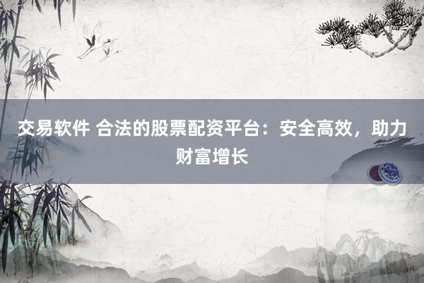 交易软件 合法的股票配资平台:安全高效,助力财富增长