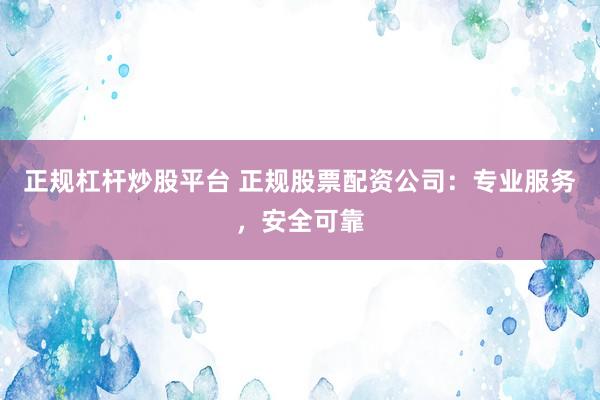 正规杠杆炒股平台 正规股票配资公司：专业服务，安全可靠