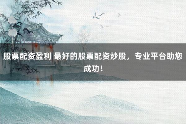 股票配资盈利 最好的股票配资炒股，专业平台助您成功！