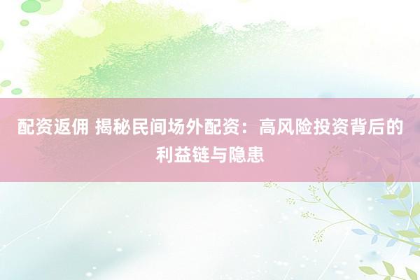 配资返佣 揭秘民间场外配资：高风险投资背后的利益链与隐患