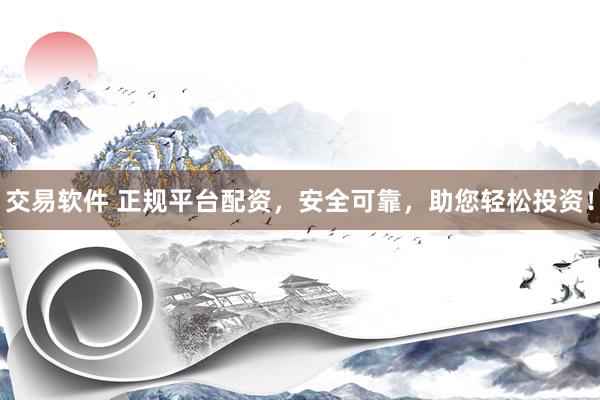 交易软件 正规平台配资，安全可靠，助您轻松投资！
