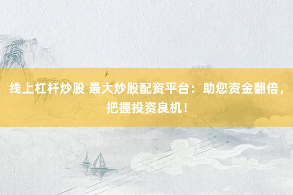 线上杠杆炒股 最大炒股配资平台：助您资金翻倍，把握投资良机！