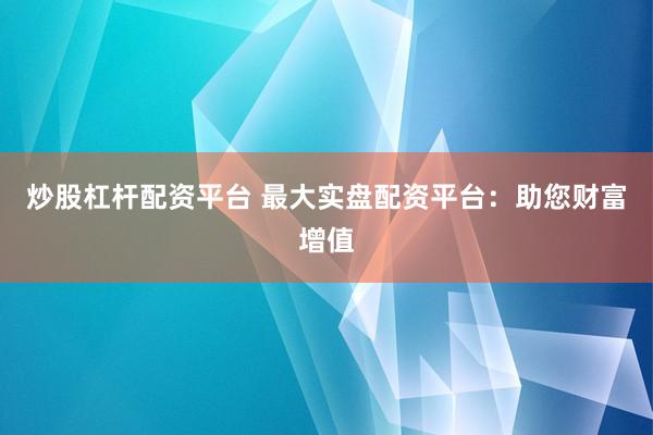 炒股杠杆配资平台 最大实盘配资平台：助您财富增值