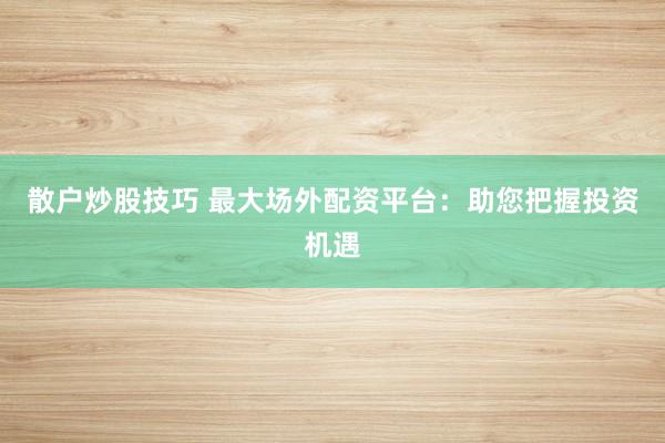 散户炒股技巧 最大场外配资平台：助您把握投资机遇