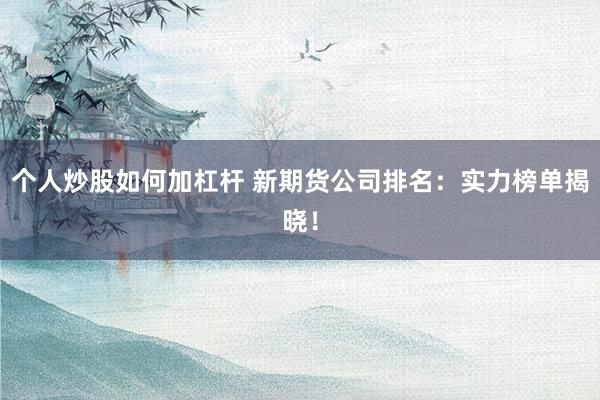 个人炒股如何加杠杆 新期货公司排名：实力榜单揭晓！