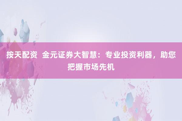 按天配资  金元证券大智慧：专业投资利器，助您把握市场先机