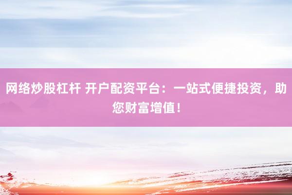 网络炒股杠杆 开户配资平台：一站式便捷投资，助您财富增值！