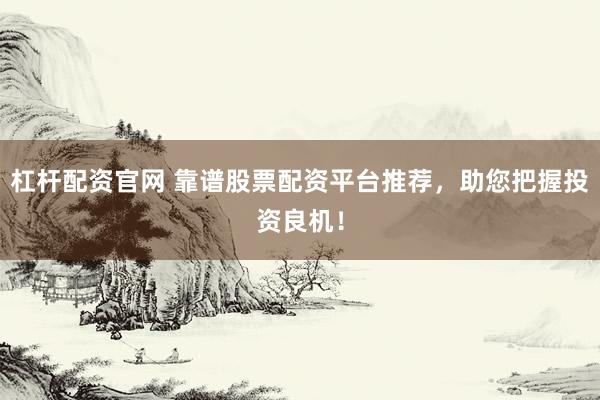 杠杆配资官网 靠谱股票配资平台推荐，助您把握投资良机！
