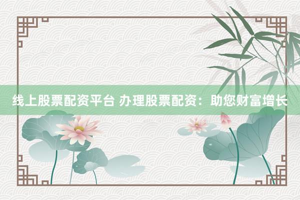 线上股票配资平台 办理股票配资：助您财富增长