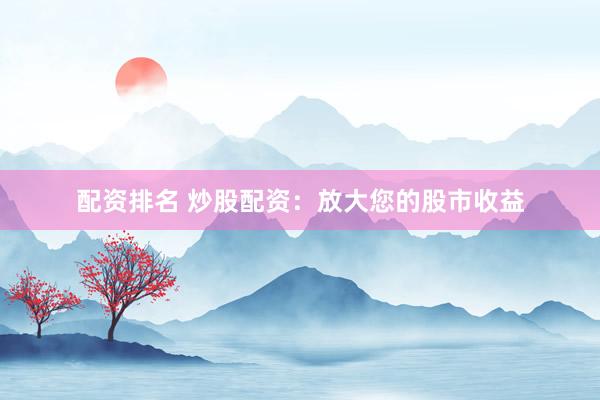 配资排名 炒股配资：放大您的股市收益