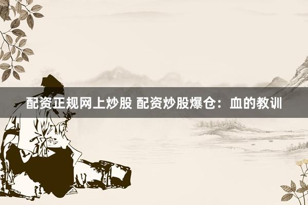 配资正规网上炒股 配资炒股爆仓：血的教训