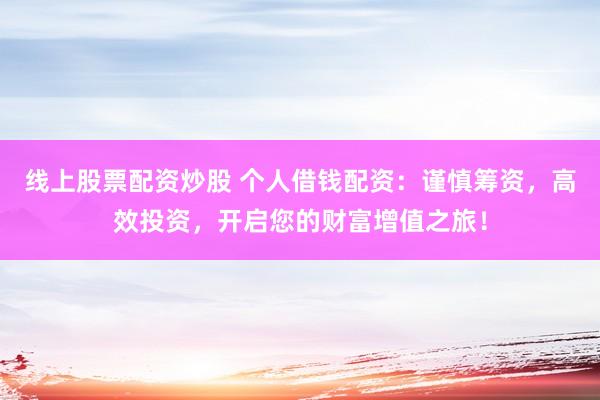 线上股票配资炒股 个人借钱配资：谨慎筹资，高效投资，开启您的财富增值之旅！