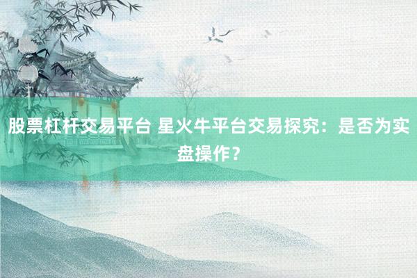 股票杠杆交易平台 星火牛平台交易探究：是否为实盘操作？