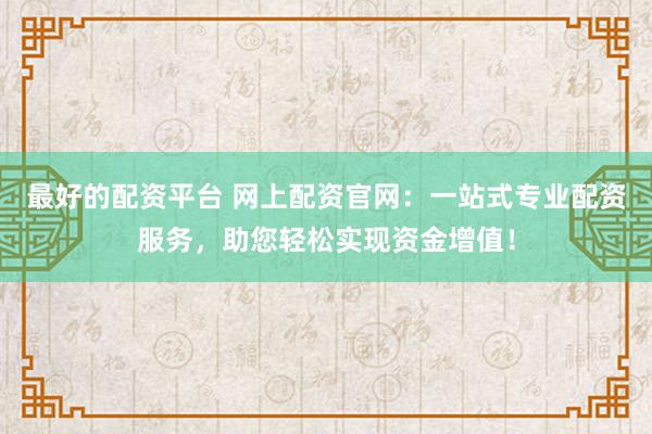 最好的配资平台 网上配资官网：一站式专业配资服务，助您轻松实现资金增值！