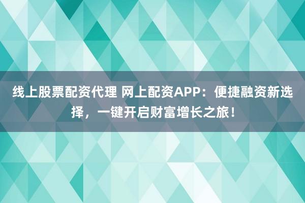 线上股票配资代理 网上配资APP：便捷融资新选择，一键开启财富增长之旅！